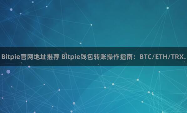 Bitpie官网地址推荐 Bitpie钱包转账操作指南：BTC/ETH/TRX.