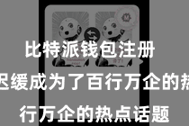 比特派钱包注册  比年来迟缓成为了百行万企的热点话题